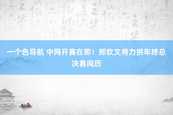 一个色导航 中网开赛在即！郑钦文将力拼年终总决赛阅历