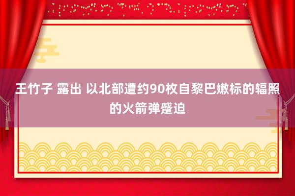 王竹子 露出 以北部遭约90枚自黎巴嫩标的辐照的火箭弹蹙迫