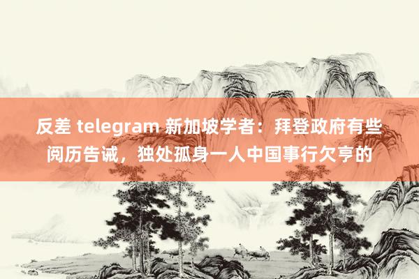 反差 telegram 新加坡学者：拜登政府有些阅历告诫，独处孤身一人中国事行欠亨的