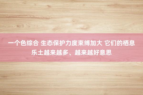 一个色综合 生态保护力度束缚加大 它们的栖息乐土越来越多、越来越好意思