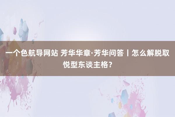 一个色航导网站 芳华华章·芳华问答丨怎么解脱取悦型东谈主格？