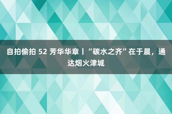 自拍偷拍 52 芳华华章丨“碳水之齐”在于晨，通达烟火津城