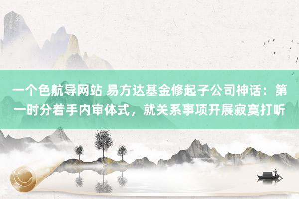 一个色航导网站 易方达基金修起子公司神话：第一时分着手内审体式，就关系事项开展寂寞打听