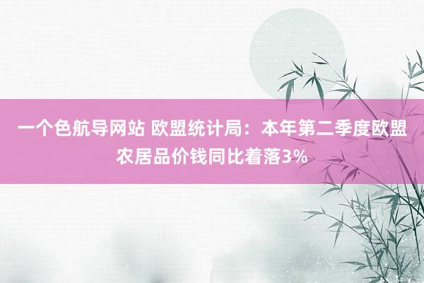 一个色航导网站 欧盟统计局：本年第二季度欧盟农居品价钱同比着落3%