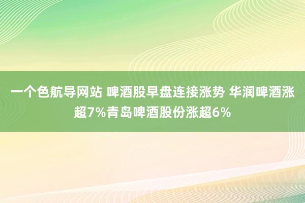 一个色航导网站 啤酒股早盘连接涨势 华润啤酒涨超7%青岛啤酒股份涨超6%