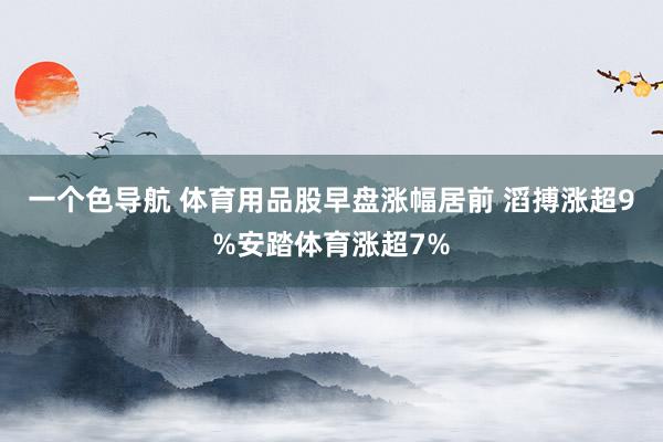 一个色导航 体育用品股早盘涨幅居前 滔搏涨超9%安踏体育涨超7%