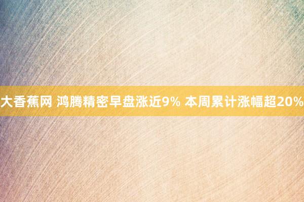 大香蕉网 鸿腾精密早盘涨近9% 本周累计涨幅超20%