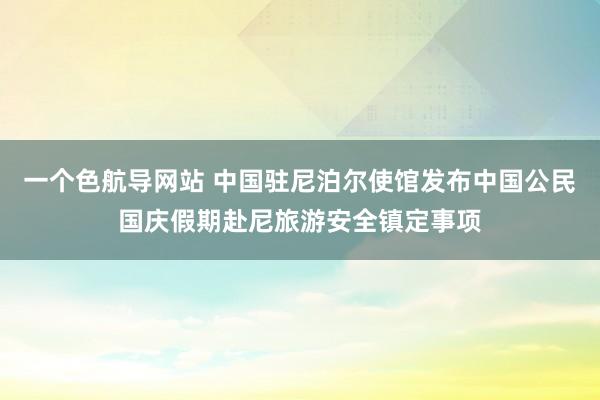 一个色航导网站 中国驻尼泊尔使馆发布中国公民国庆假期赴尼旅游安全镇定事项