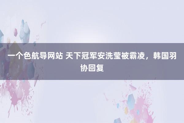 一个色航导网站 天下冠军安洗莹被霸凌，韩国羽协回复