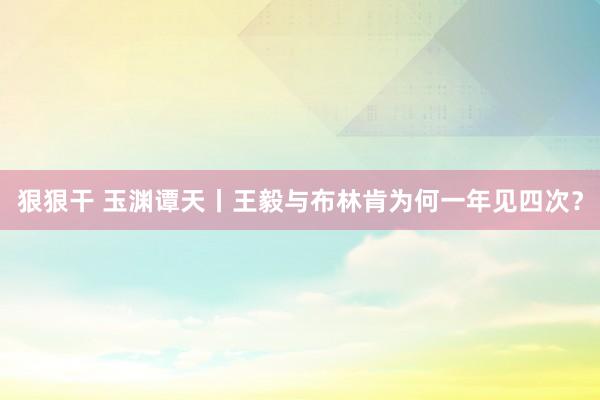 狠狠干 玉渊谭天丨王毅与布林肯为何一年见四次？