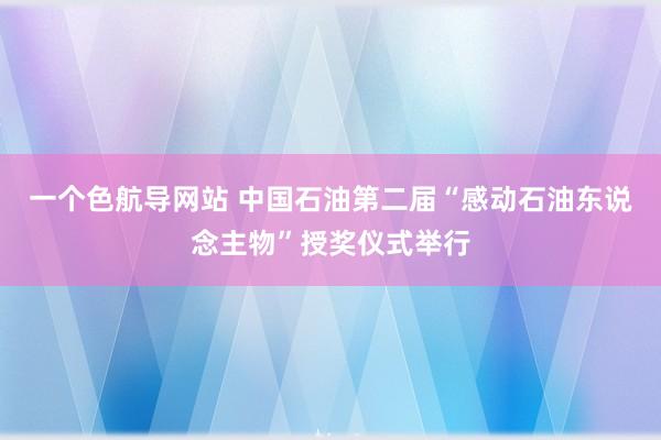 一个色航导网站 中国石油第二届“感动石油东说念主物”授奖仪式举行