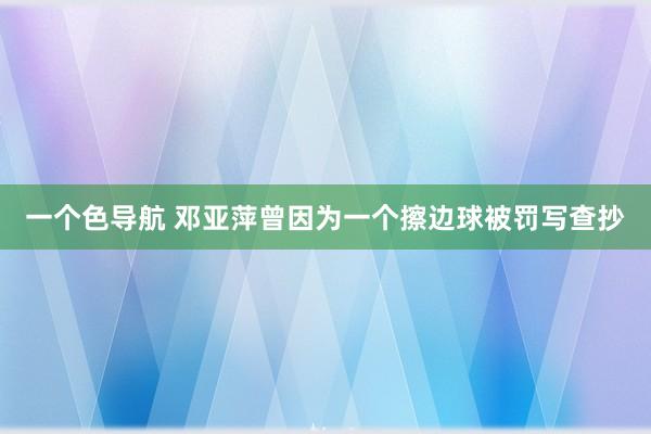 一个色导航 邓亚萍曾因为一个擦边球被罚写查抄