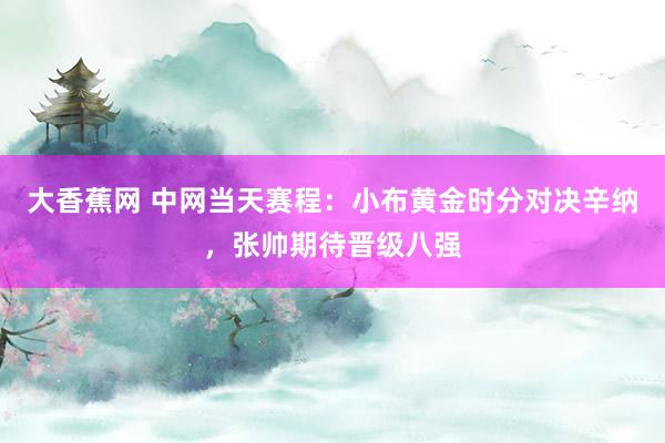 大香蕉网 中网当天赛程：小布黄金时分对决辛纳，张帅期待晋级八强