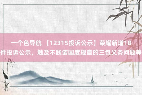 一个色导航 【12315投诉公示】荣耀新增18件投诉公示，触及不践诺国度规章的三包义务问题等