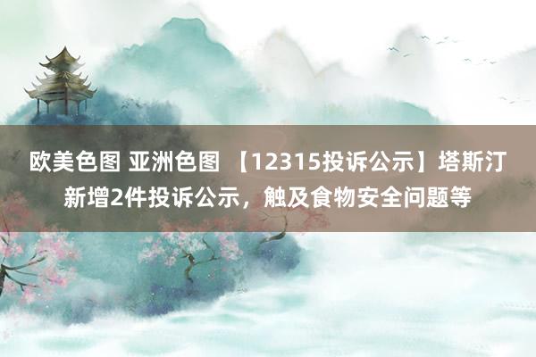 欧美色图 亚洲色图 【12315投诉公示】塔斯汀新增2件投诉公示，触及食物安全问题等