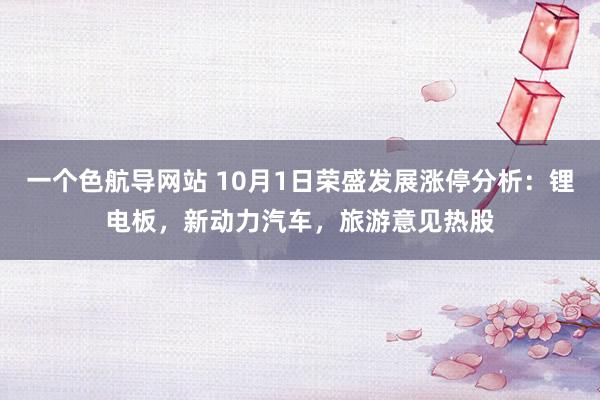 一个色航导网站 10月1日荣盛发展涨停分析：锂电板，新动力汽车，旅游意见热股