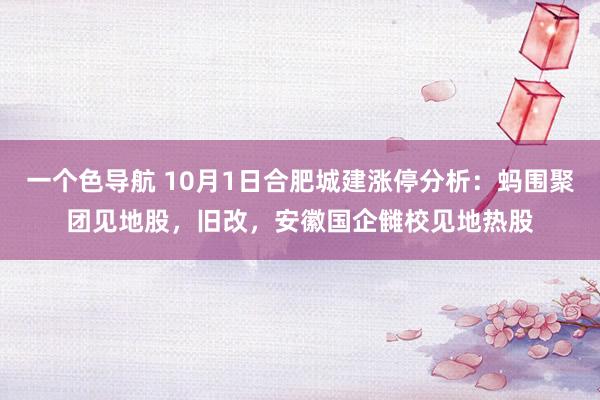 一个色导航 10月1日合肥城建涨停分析：蚂围聚团见地股，旧改，安徽国企雠校见地热股