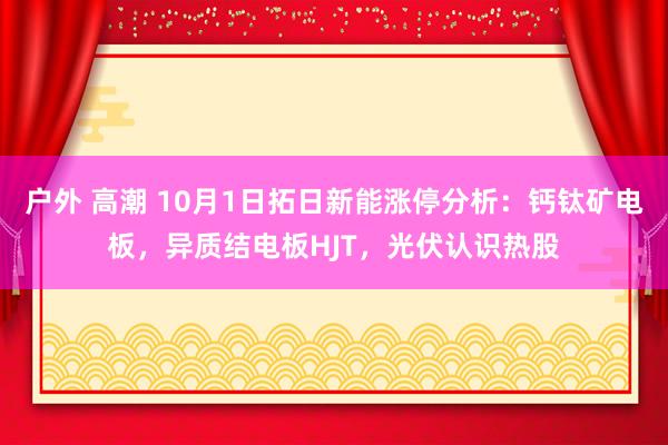 户外 高潮 10月1日拓日新能涨停分析：钙钛矿电板，异质结电板HJT，光伏认识热股