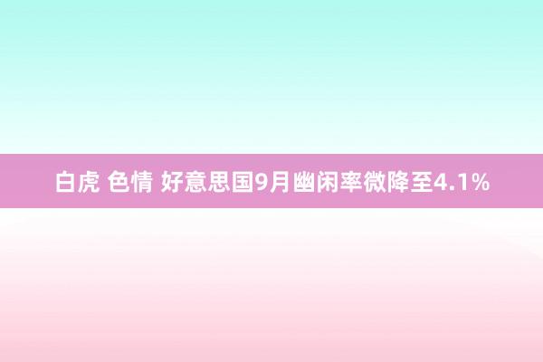 白虎 色情 好意思国9月幽闲率微降至4.1%