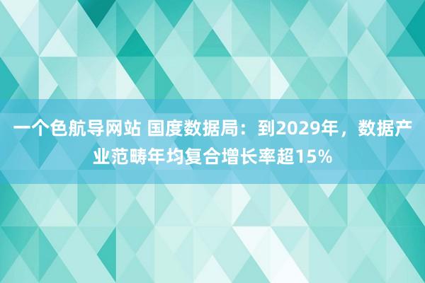 一个色航导网站 国度数据局：到2029年，数据产业范畴年均复合增长率超15%