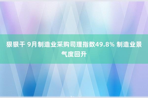 狠狠干 9月制造业采购司理指数49.8% 制造业景气度回升