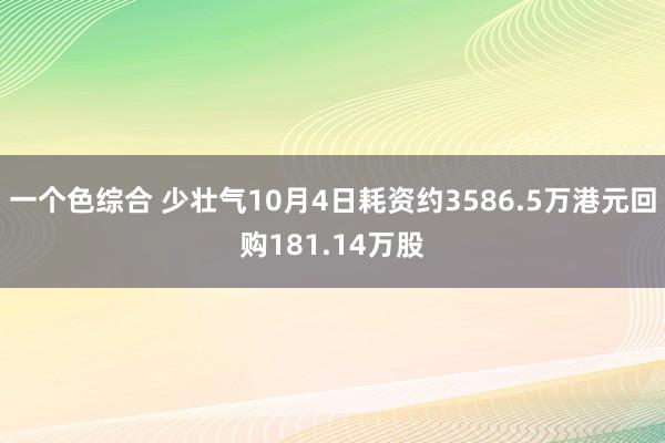 一个色综合 少壮气10月4日耗资约3586.5万港元回购181.14万股