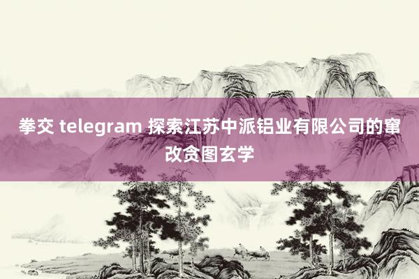 拳交 telegram 探索江苏中派铝业有限公司的窜改贪图玄学