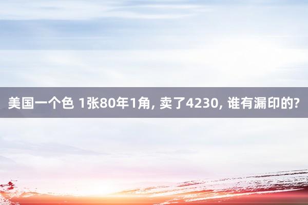 美国一个色 1张80年1角， 卖了4230， 谁有漏印的?