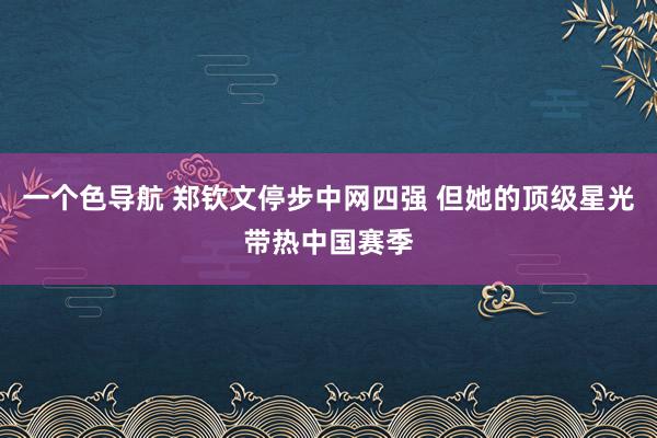 一个色导航 郑钦文停步中网四强 但她的顶级星光带热中国赛季