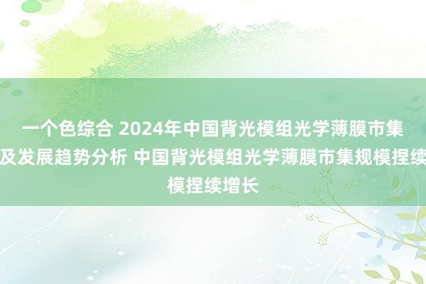 一个色综合 2024年中国背光模组光学薄膜市集近况及发展趋势分析 中国背光模组光学薄膜市集规模捏续增长