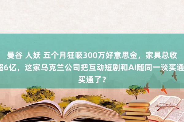 曼谷 人妖 五个月狂吸300万好意思金，家具总收入超6亿，这家乌克兰公司把互动短剧和AI随同一谈买通了？