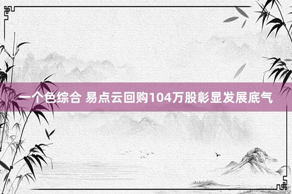 一个色综合 易点云回购104万股彰显发展底气