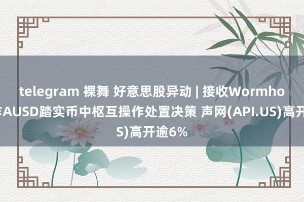 telegram 裸舞 好意思股异动 | 接收Wormhole动作AUSD踏实币中枢互操作处置决策 声网(API.US)高开逾6%