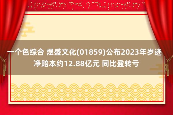 一个色综合 煜盛文化(01859)公布2023年岁迹  净赔本约12.88亿元 同比盈转亏