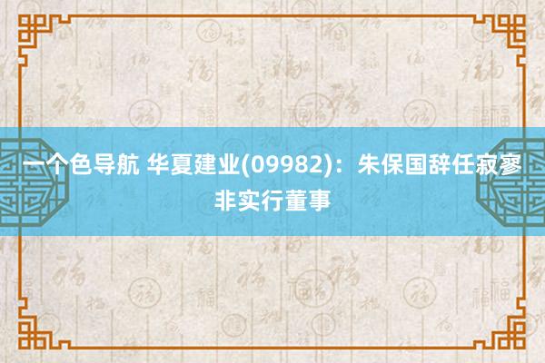 一个色导航 华夏建业(09982)：朱保国辞任寂寥非实行董事