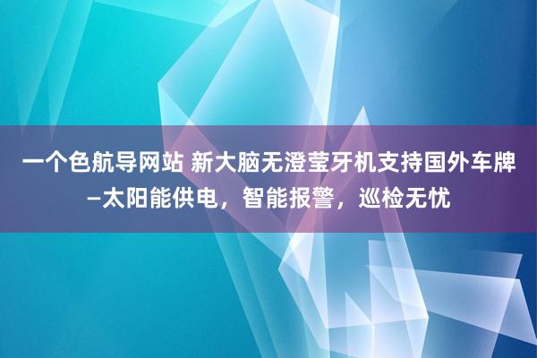 一个色航导网站 新大脑无澄莹牙机支持国外车牌—太阳能供电，智能报警，巡检无忧