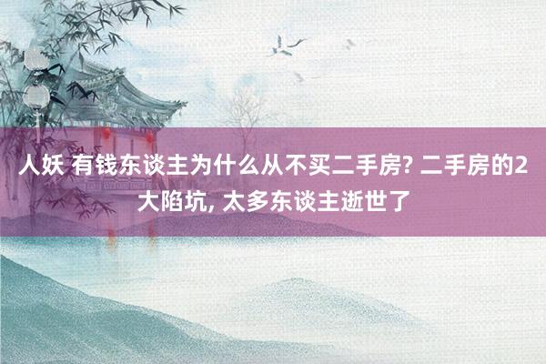 人妖 有钱东谈主为什么从不买二手房? 二手房的2大陷坑， 太多东谈主逝世了