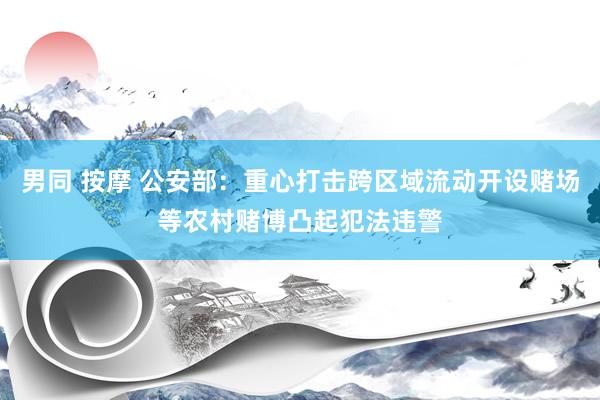 男同 按摩 公安部：重心打击跨区域流动开设赌场等农村赌博凸起犯法违警