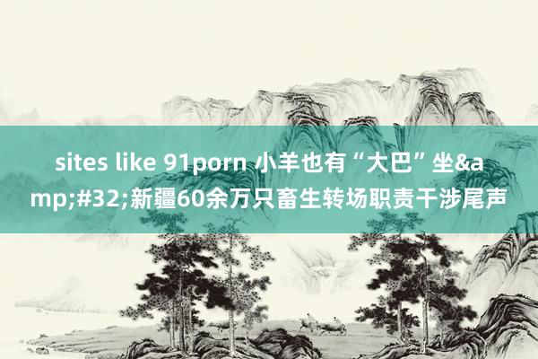 sites like 91porn 小羊也有“大巴”坐&#32;新疆60余万只畜生转场职责干涉尾声