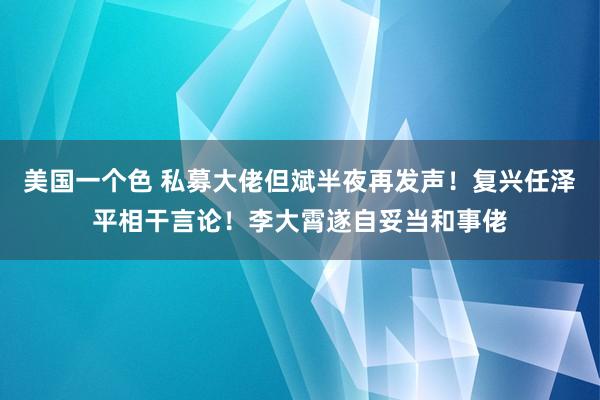 美国一个色 私募大佬但斌半夜再发声！复兴任泽平相干言论！李大霄遂自妥当和事佬