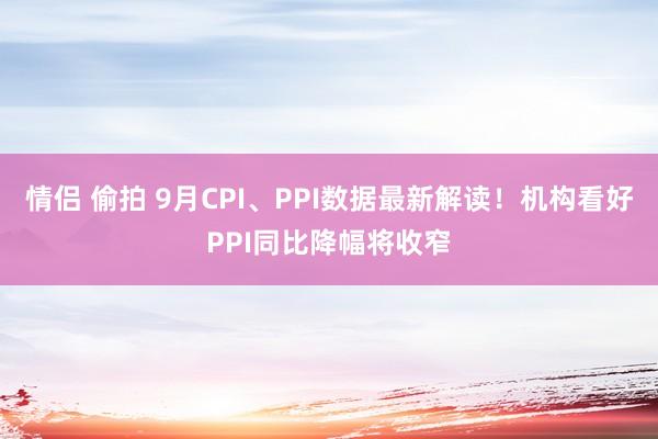 情侣 偷拍 9月CPI、PPI数据最新解读！机构看好PPI同比降幅将收窄