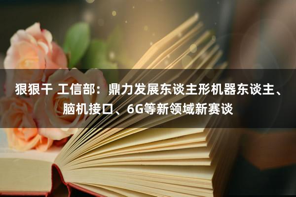 狠狠干 工信部：鼎力发展东谈主形机器东谈主、脑机接口、6G等新领域新赛谈