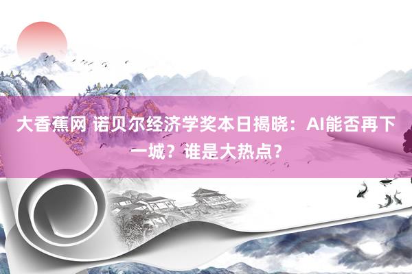 大香蕉网 诺贝尔经济学奖本日揭晓：AI能否再下一城？谁是大热点？