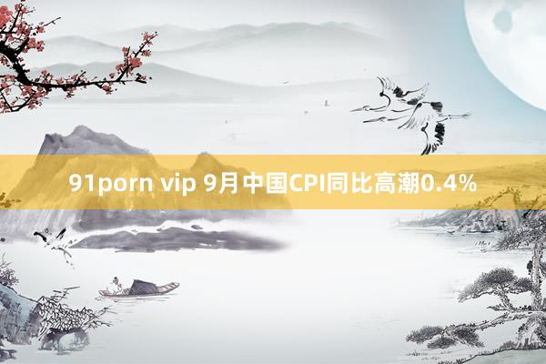 91porn vip 9月中国CPI同比高潮0.4%