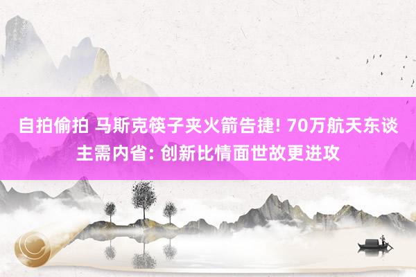 自拍偷拍 马斯克筷子夹火箭告捷! 70万航天东谈主需内省: 创新比情面世故更进攻