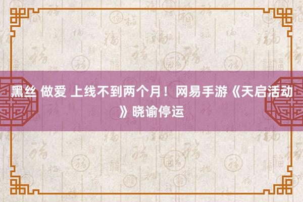 黑丝 做爱 上线不到两个月！网易手游《天启活动》晓谕停运