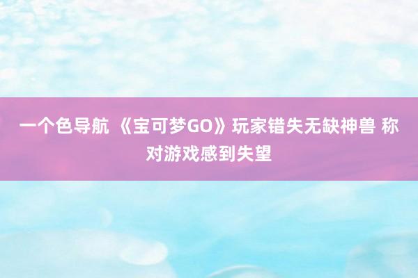 一个色导航 《宝可梦GO》玩家错失无缺神兽 称对游戏感到失望