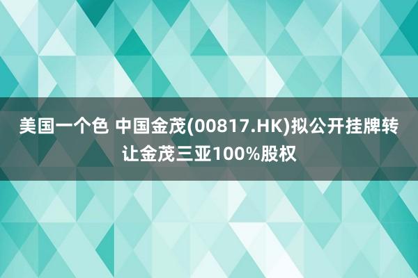 美国一个色 中国金茂(00817.HK)拟公开挂牌转让金茂三亚100%股权