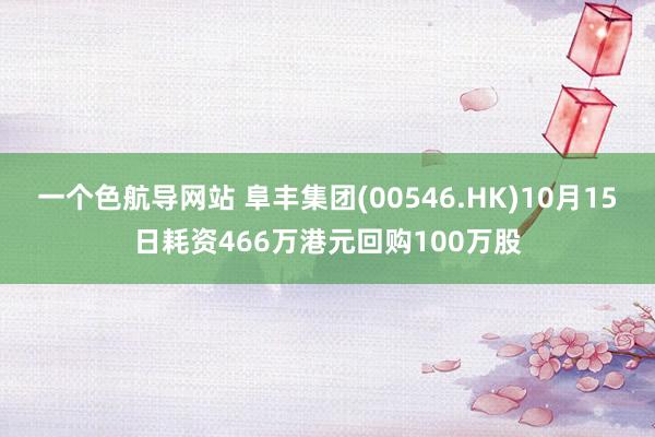 一个色航导网站 阜丰集团(00546.HK)10月15日耗资466万港元回购100万股