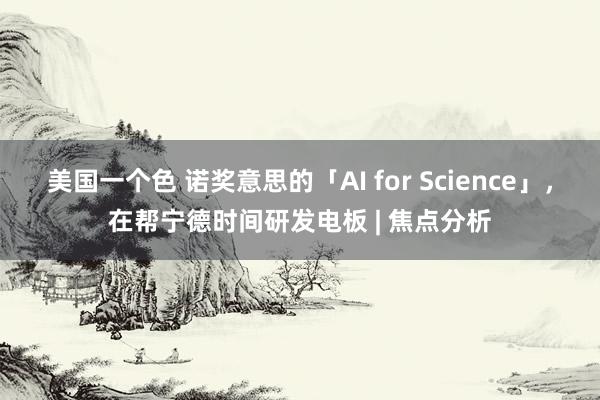 美国一个色 诺奖意思的「AI for Science」，在帮宁德时间研发电板 | 焦点分析